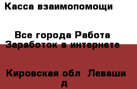 Касса взаимопомощи !!! - Все города Работа » Заработок в интернете   . Кировская обл.,Леваши д.